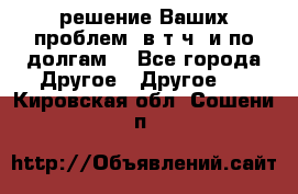 решение Ваших проблем (в т.ч. и по долгам) - Все города Другое » Другое   . Кировская обл.,Сошени п.